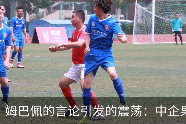 姆巴佩的言论引发的震荡：中企果断与其断绝合作