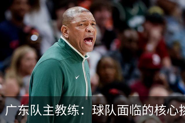 广东队主教练：球队面临的核心挑战是磨合 今晚与广厦交锋定是一场苦战